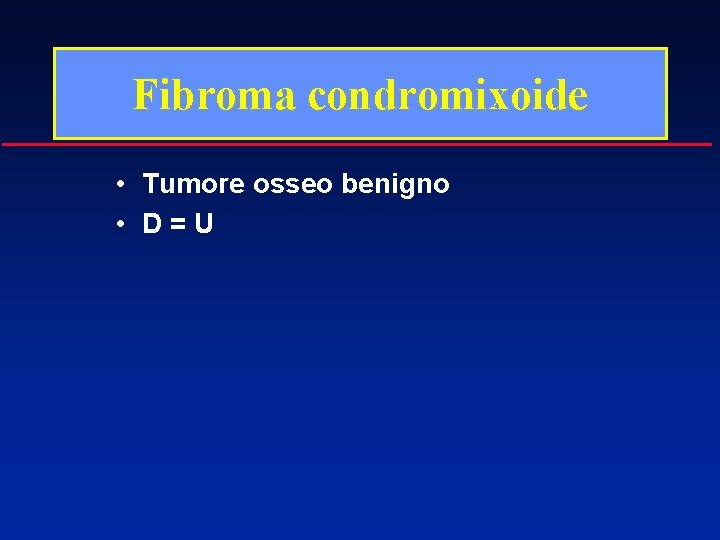 Fibroma condromixoide • Tumore osseo benigno • D=U 