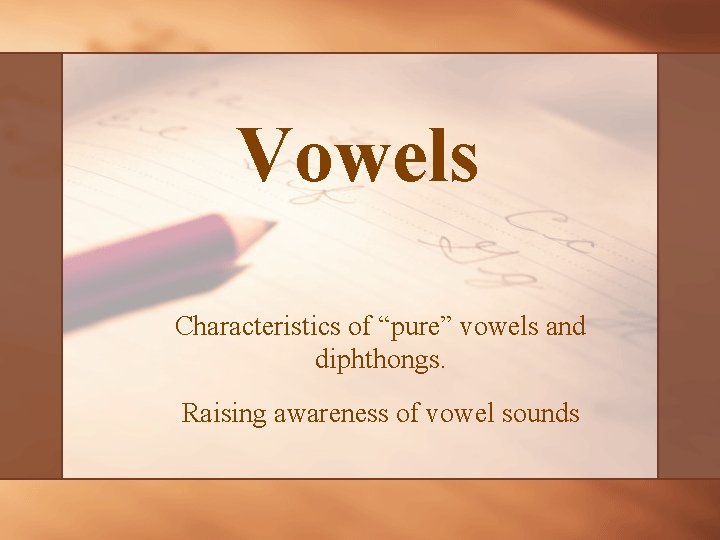 Vowels Characteristics of “pure” vowels and diphthongs. Raising awareness of vowel sounds 