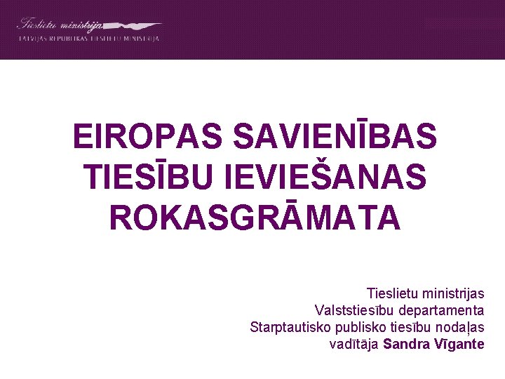 EIROPAS SAVIENĪBAS TIESĪBU IEVIEŠANAS ROKASGRĀMATA Tieslietu ministrijas Valststiesību departamenta Starptautisko publisko tiesību nodaļas vadītāja