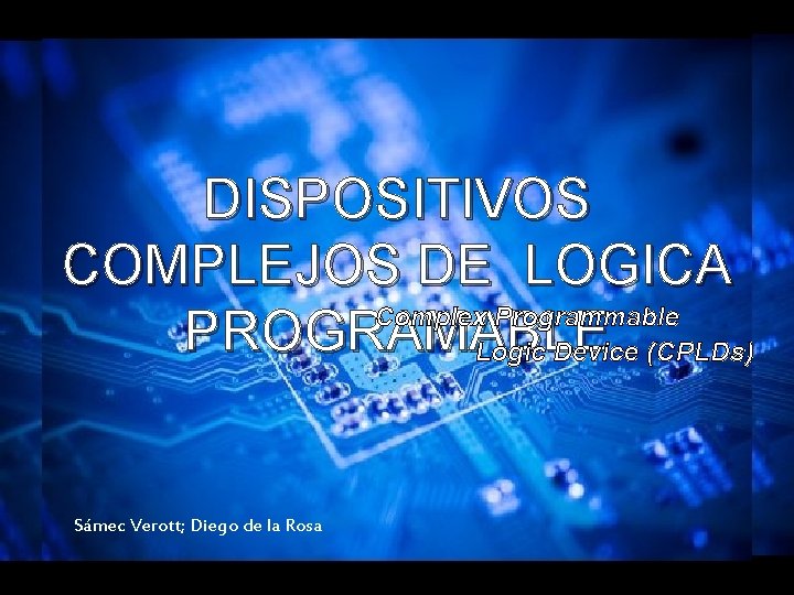 DISPOSITIVOS COMPLEJOS DE LOGICA Complex Programmable PROGRAMABLE Logic Device (CPLDs) Sámec Verott; Diego de