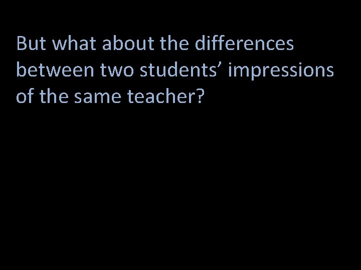 But what about the differences between two students’ impressions of the same teacher? 