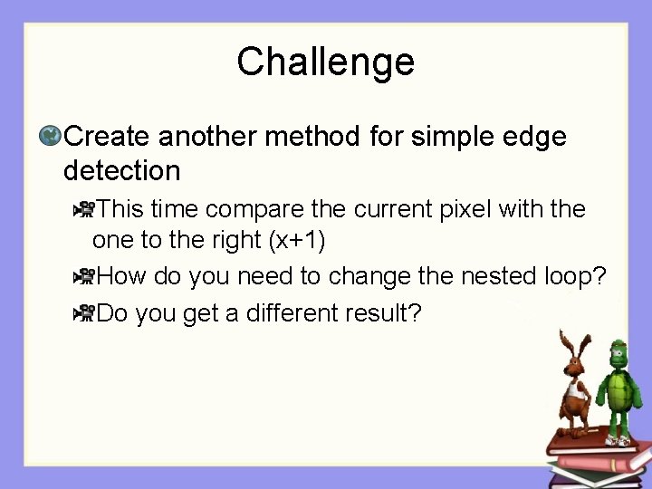 Challenge Create another method for simple edge detection This time compare the current pixel