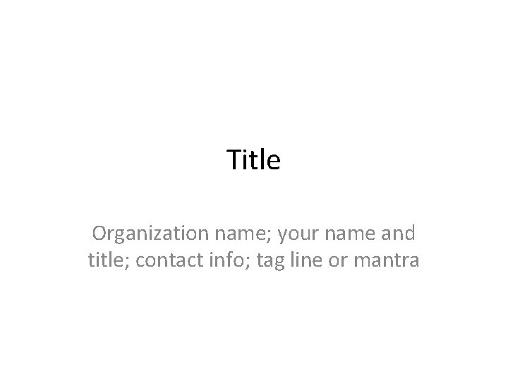 Title Organization name; your name and title; contact info; tag line or mantra 