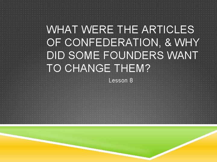 WHAT WERE THE ARTICLES OF CONFEDERATION, & WHY DID SOME FOUNDERS WANT TO CHANGE