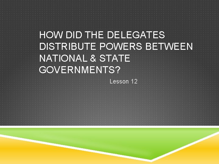 HOW DID THE DELEGATES DISTRIBUTE POWERS BETWEEN NATIONAL & STATE GOVERNMENTS? Lesson 12 