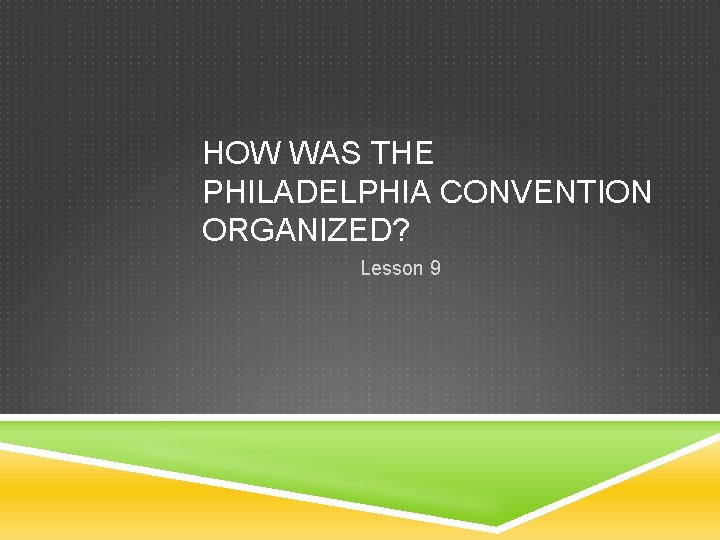 HOW WAS THE PHILADELPHIA CONVENTION ORGANIZED? Lesson 9 