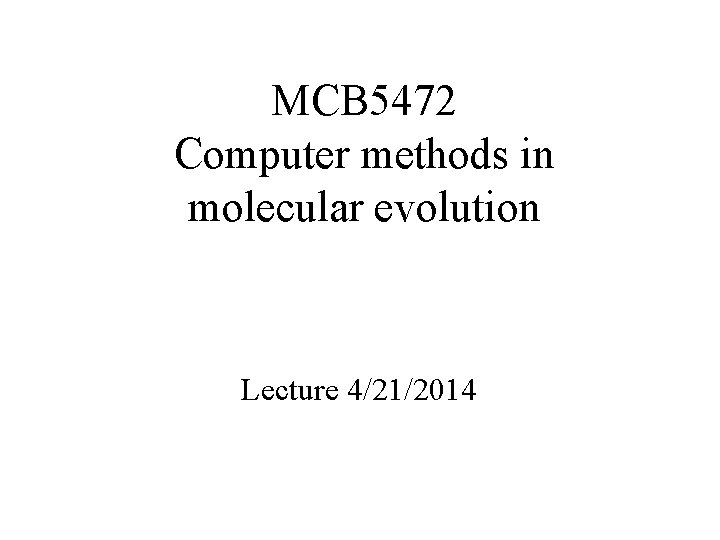 MCB 5472 Computer methods in molecular evolution Lecture 4/21/2014 