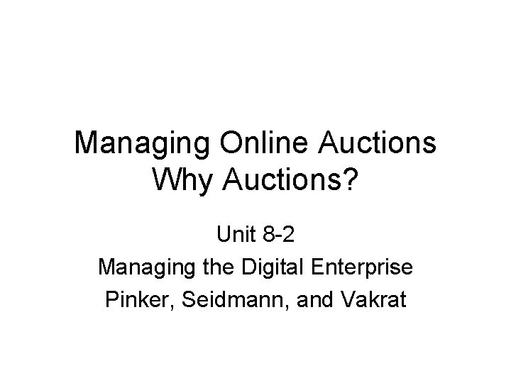 Managing Online Auctions Why Auctions? Unit 8 -2 Managing the Digital Enterprise Pinker, Seidmann,