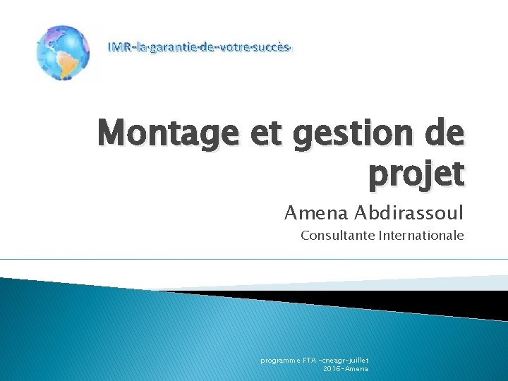Montage et gestion de projet Amena Abdirassoul Consultante Internationale programme FTA -cneagr-juillet 2016 -Amena