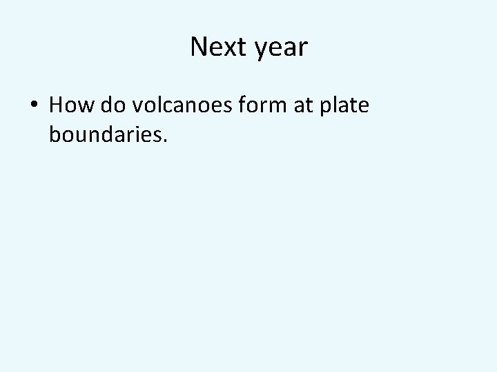 Next year • How do volcanoes form at plate boundaries. 