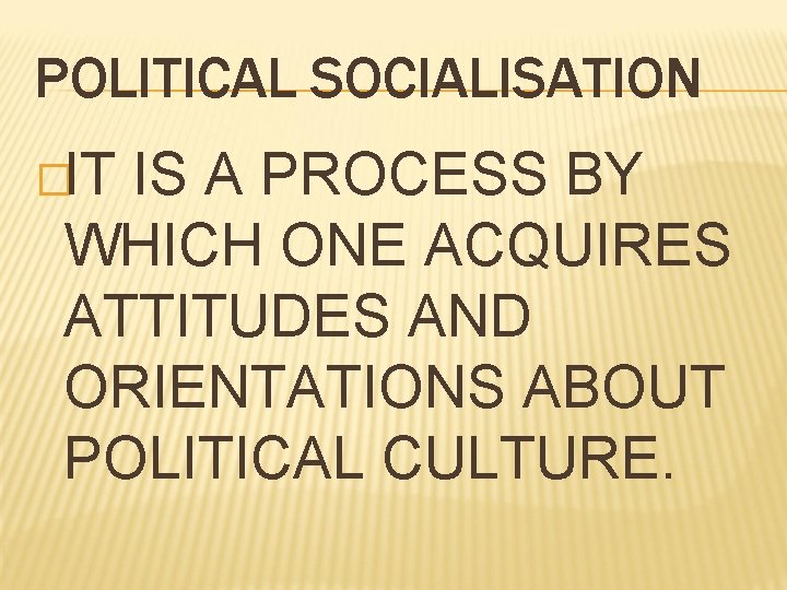 POLITICAL SOCIALISATION �IT IS A PROCESS BY WHICH ONE ACQUIRES ATTITUDES AND ORIENTATIONS ABOUT