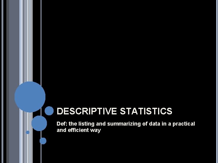 DESCRIPTIVE STATISTICS Def: the listing and summarizing of data in a practical and efficient