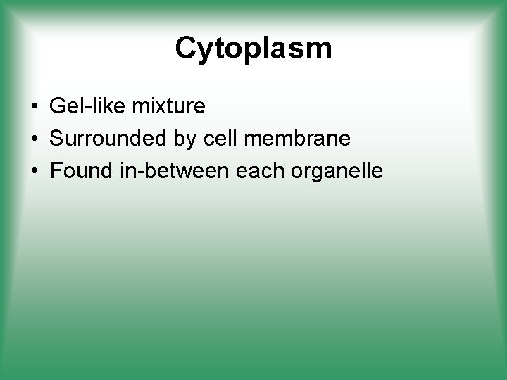 Cytoplasm • Gel-like mixture • Surrounded by cell membrane • Found in-between each organelle