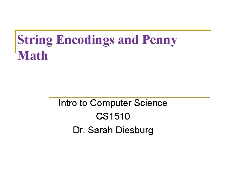 String Encodings and Penny Math Intro to Computer Science CS 1510 Dr. Sarah Diesburg