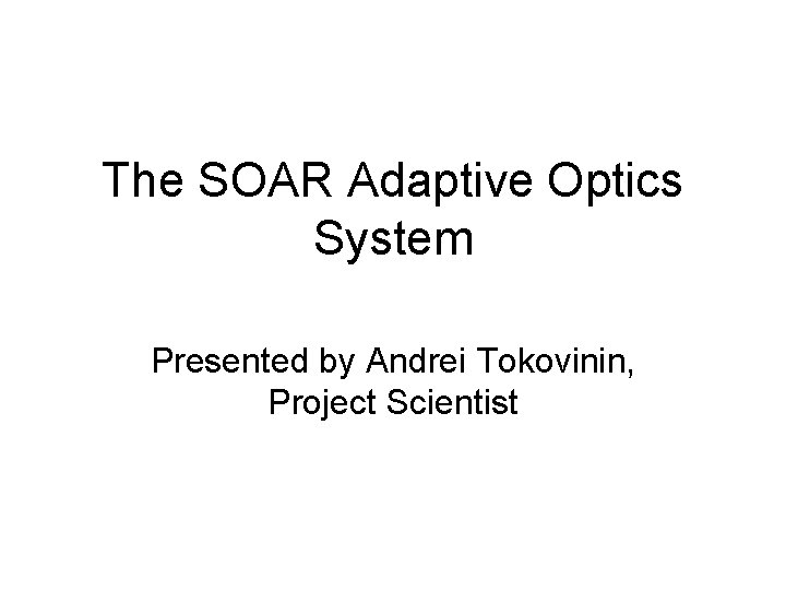 The SOAR Adaptive Optics System Presented by Andrei Tokovinin, Project Scientist 