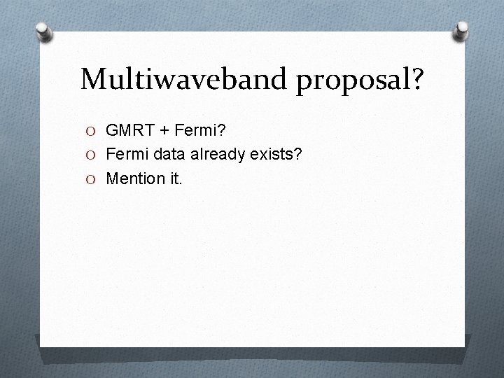 Multiwaveband proposal? O GMRT + Fermi? O Fermi data already exists? O Mention it.