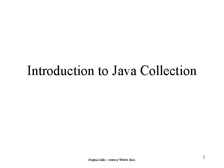 Introduction to Java Collection Original slides courtesy Wuwei Shen 1 Introduction to Java Collection Original slides courtesy Wuwei Shen 1
