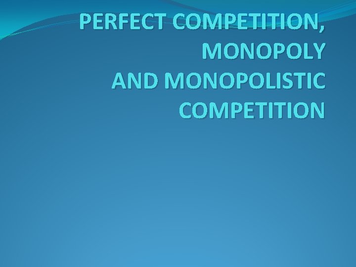 PERFECT COMPETITION, MONOPOLY AND MONOPOLISTIC COMPETITION 
