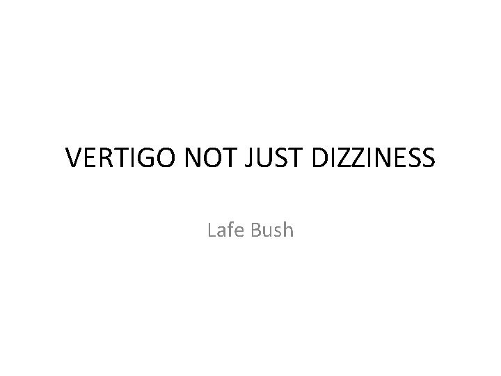 VERTIGO NOT JUST DIZZINESS Lafe Bush 