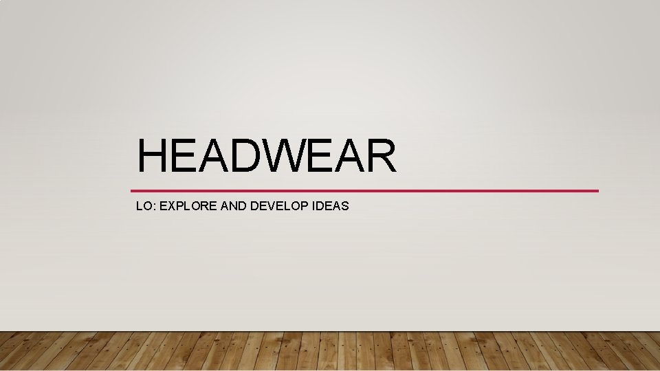 HEADWEAR LO: EXPLORE AND DEVELOP IDEAS 