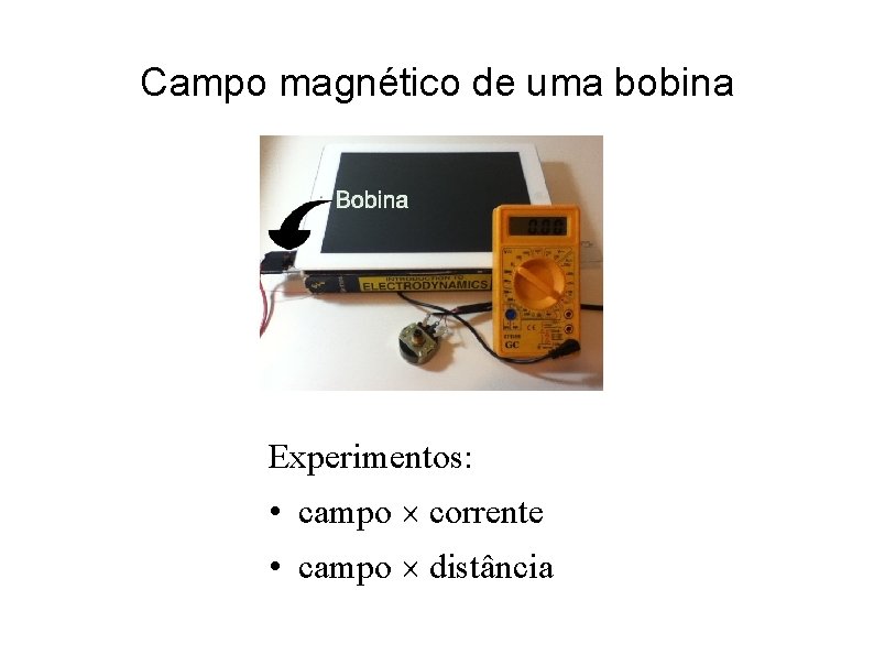 Campo magnético de uma bobina Experimentos: • campo corrente • campo distância 