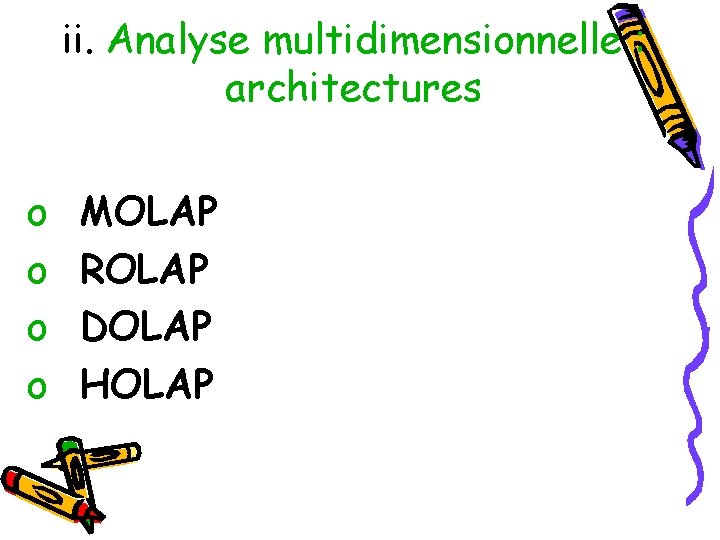 ii. Analyse multidimensionnelle : architectures o o MOLAP ROLAP DOLAP HOLAP 