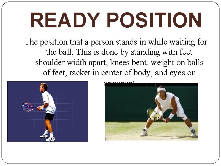 READY POSITION The position that a person stands in while waiting for the ball;