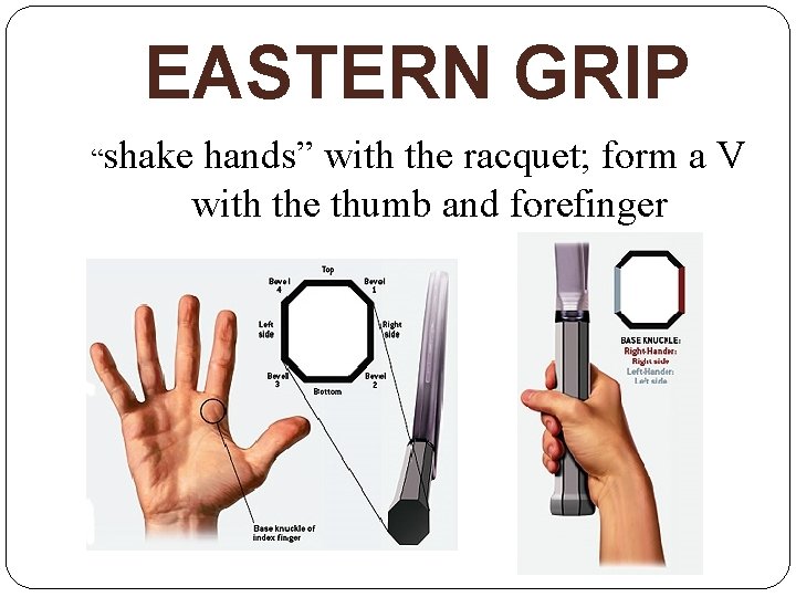 EASTERN GRIP “shake hands” with the racquet; form a V with the thumb and