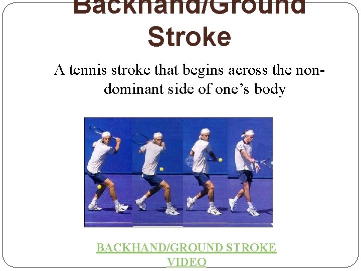 Backhand/Ground Stroke A tennis stroke that begins across the nondominant side of one’s body