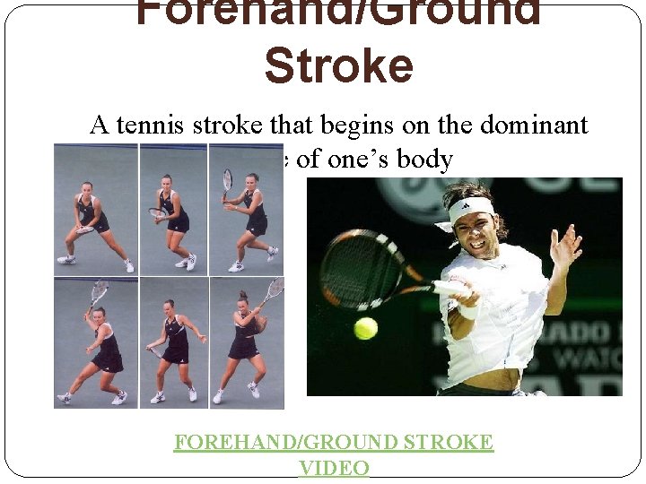 Forehand/Ground Stroke A tennis stroke that begins on the dominant side of one’s body