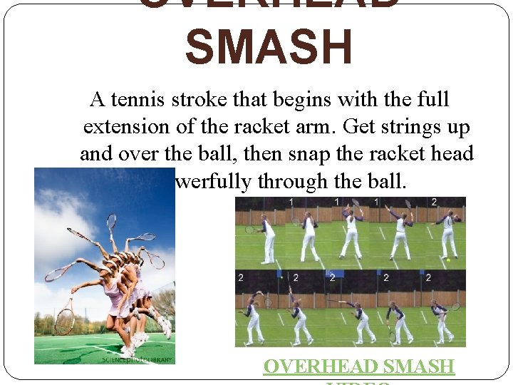 OVERHEAD SMASH A tennis stroke that begins with the full extension of the racket