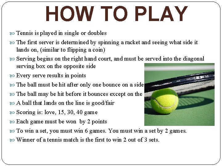 HOW TO PLAY Tennis is played in single or doubles The first server is