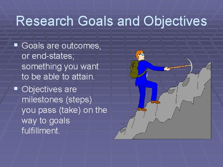 Research Goals and Objectives § Goals are outcomes, or end-states; something you want to