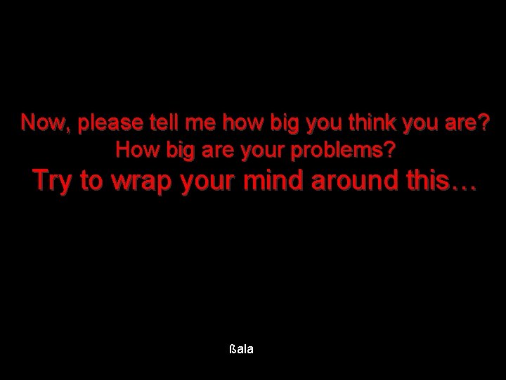 Now, please tell me how big you think you are? How big are your