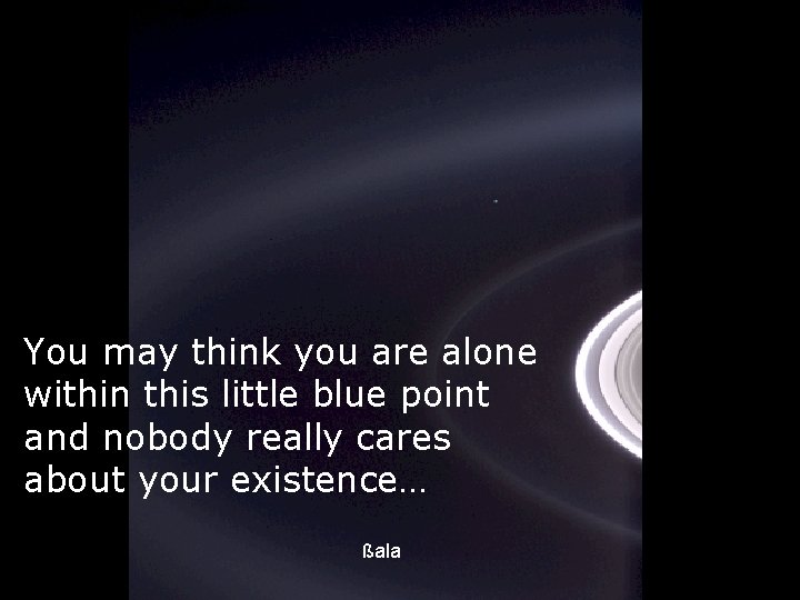 You may think you are alone within this little blue point and nobody really