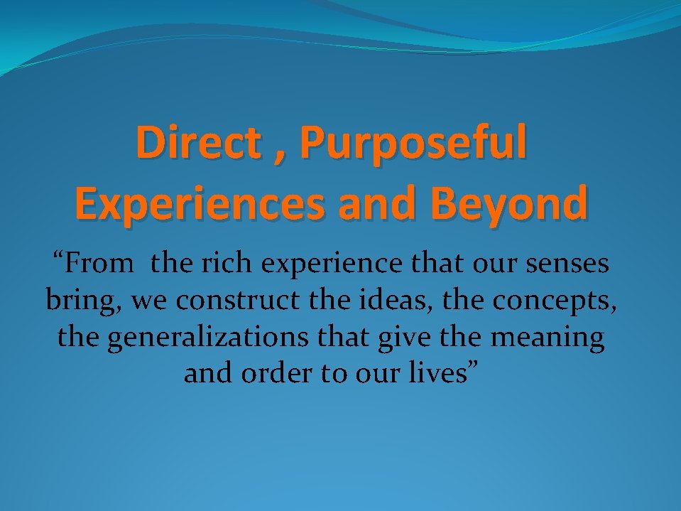 Direct , Purposeful Experiences and Beyond “From the rich experience that our senses bring,