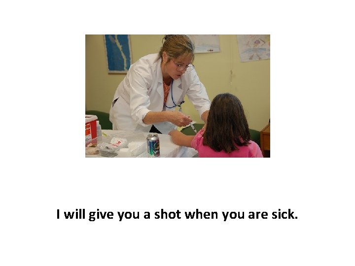 I will give you a shot when you are sick. 