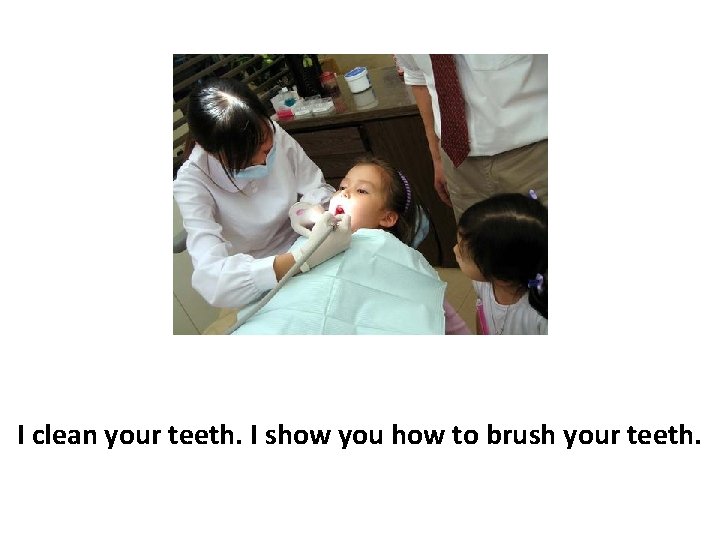 I clean your teeth. I show you how to brush your teeth. 