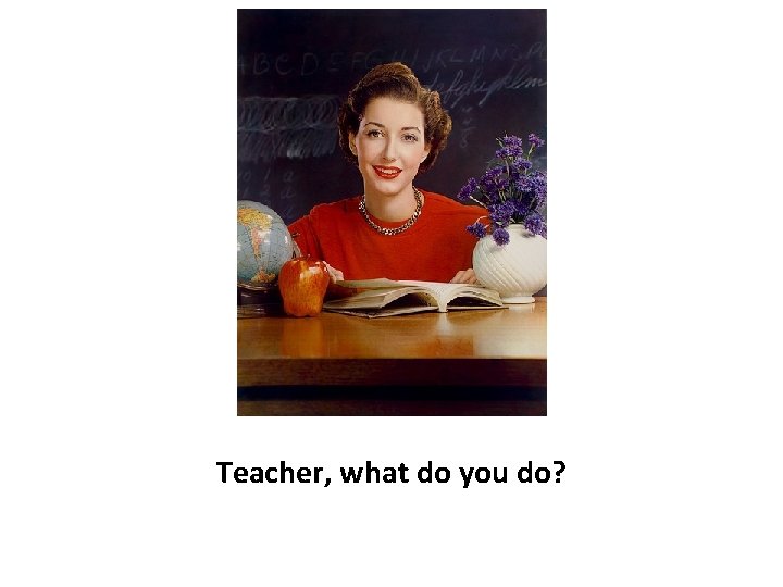 Teacher, what do you do? 