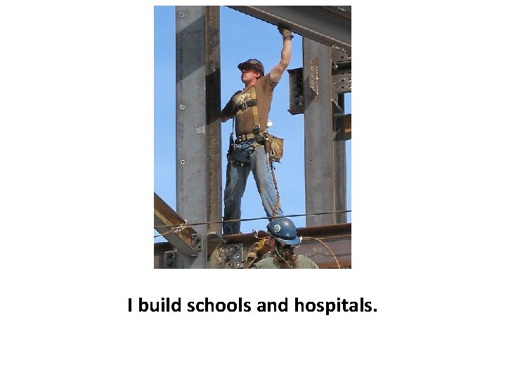 I build schools and hospitals. 