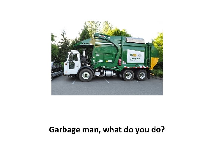 Garbage man, what do you do? 