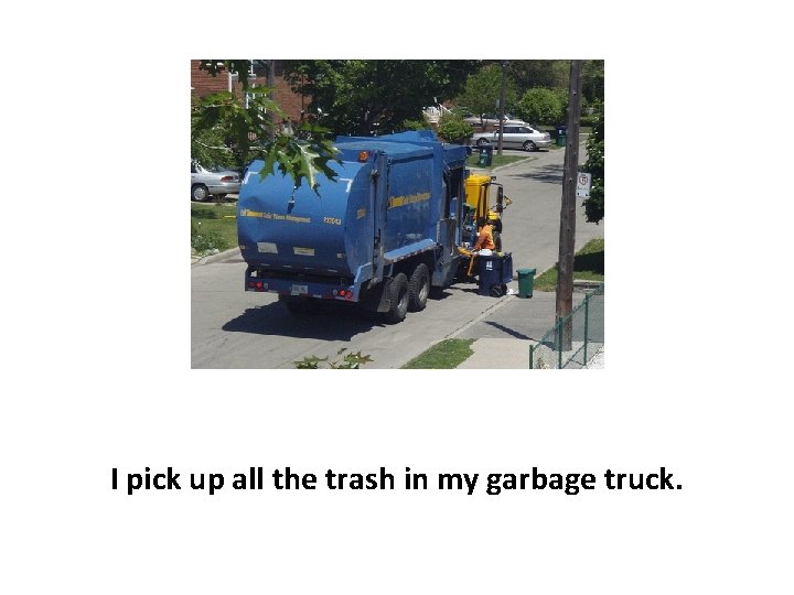 I pick up all the trash in my garbage truck. 