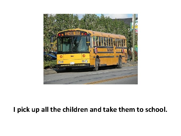I pick up all the children and take them to school. 