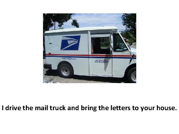 I drive the mail truck and bring the letters to your house. 