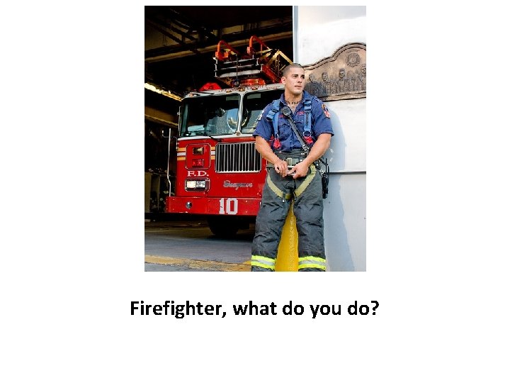 Firefighter, what do you do? 