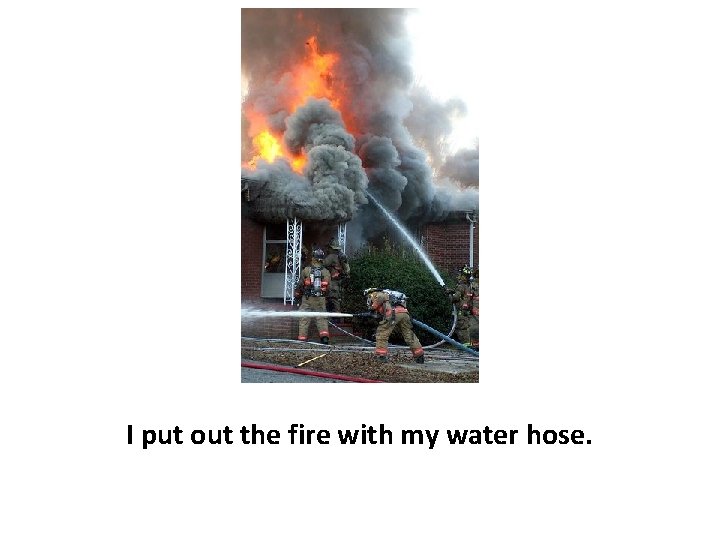 I put out the fire with my water hose. 