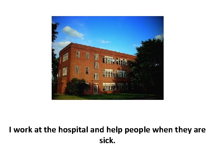 I work at the hospital and help people when they are sick. 