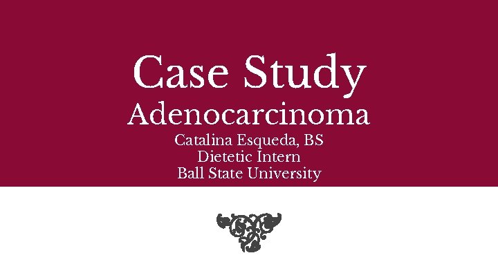 Case Study Adenocarcinoma Catalina Esqueda, BS Dietetic Intern Ball State University 
