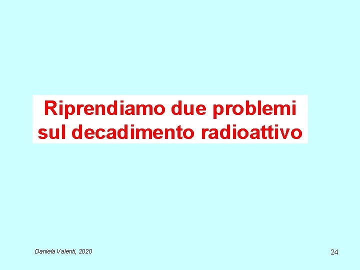 Riprendiamo due problemi sul decadimento radioattivo Daniela Valenti, 2020 24 