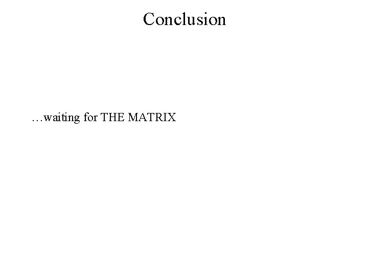 Conclusion …waiting for THE MATRIX 